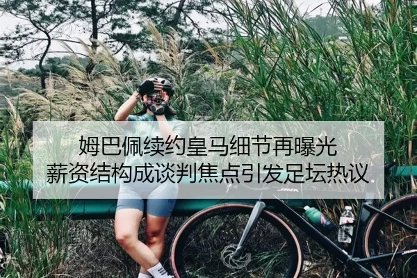 姆巴佩续约皇马细节再曝光 薪资结构成谈判焦点引发足坛热议