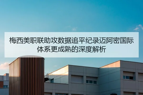 梅西美职联助攻数据追平纪录迈阿密国际体系更成熟的深度解析