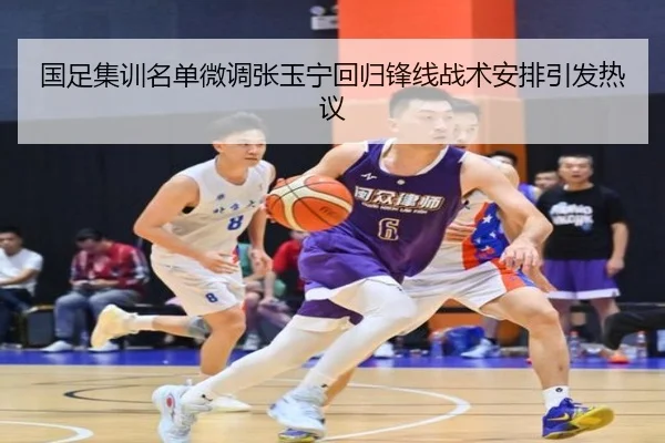 国足集训名单微调张玉宁回归锋线战术安排引发热议